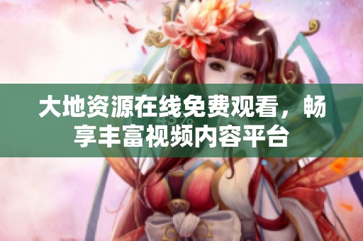 大地资源在线免费观看，畅享丰富视频内容平台