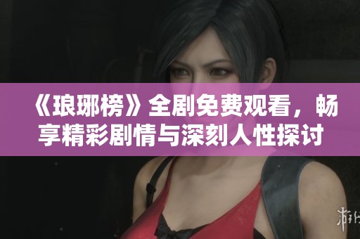 《琅琊榜》全剧免费观看，畅享精彩剧情与深刻人性探讨