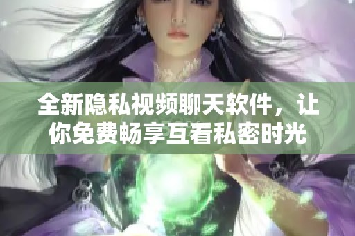 全新隐私视频聊天软件，让你免费畅享互看私密时光