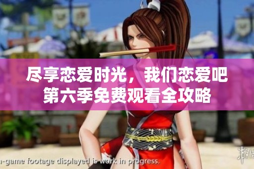 尽享恋爱时光，我们恋爱吧第六季免费观看全攻略