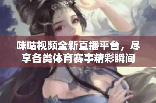 咪咕视频全新直播平台，尽享各类体育赛事精彩瞬间