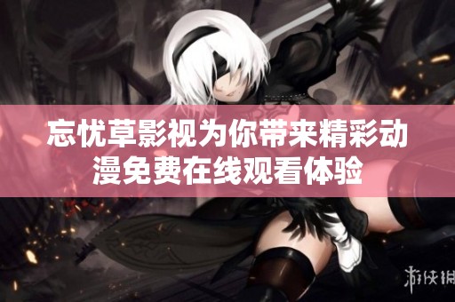 忘忧草影视为你带来精彩动漫免费在线观看体验