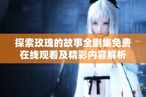 探索玫瑰的故事全剧集免费在线观看及精彩内容解析