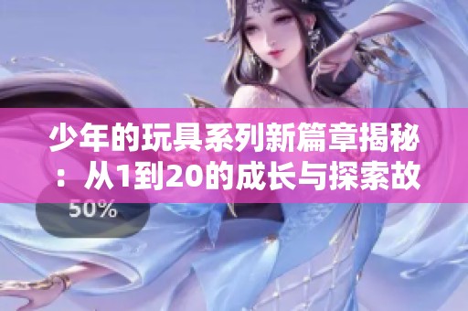 少年的玩具系列新篇章揭秘：从1到20的成长与探索故事