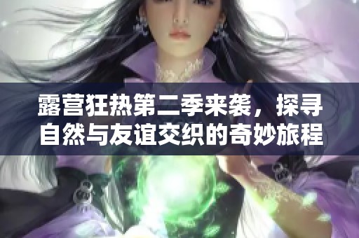露营狂热第二季来袭，探寻自然与友谊交织的奇妙旅程