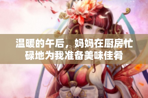 温暖的午后，妈妈在厨房忙碌地为我准备美味佳肴