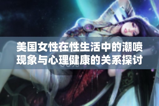 美国女性在性生活中的潮喷现象与心理健康的关系探讨