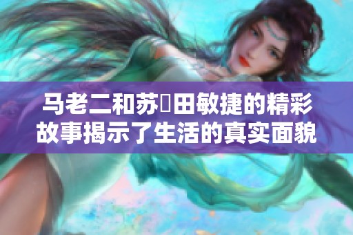马老二和苏玥田敏捷的精彩故事揭示了生活的真实面貌