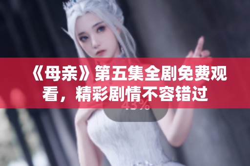 《母亲》第五集全剧免费观看，精彩剧情不容错过