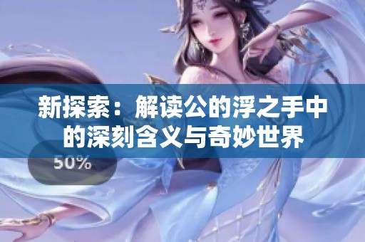 新探索：解读公的浮之手中的深刻含义与奇妙世界