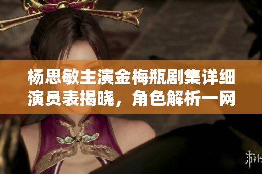 杨思敏主演金梅瓶剧集详细演员表揭晓，角色解析一网打尽