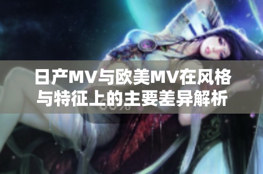 日产MV与欧美MV在风格与特征上的主要差异解析