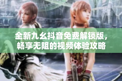 全新九幺抖音免费解锁版，畅享无阻的视频体验攻略