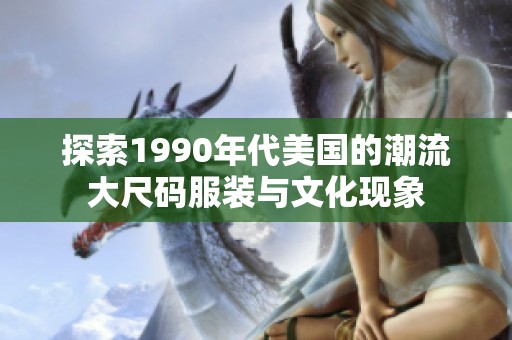 探索1990年代美国的潮流大尺码服装与文化现象
