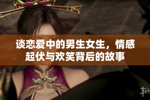 谈恋爱中的男生女生，情感起伏与欢笑背后的故事