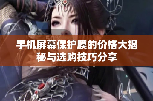 手机屏幕保护膜的价格大揭秘与选购技巧分享