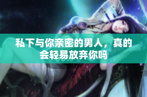 私下与你亲密的男人，真的会轻易放弃你吗