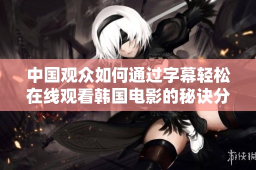 中国观众如何通过字幕轻松在线观看韩国电影的秘诀分析
