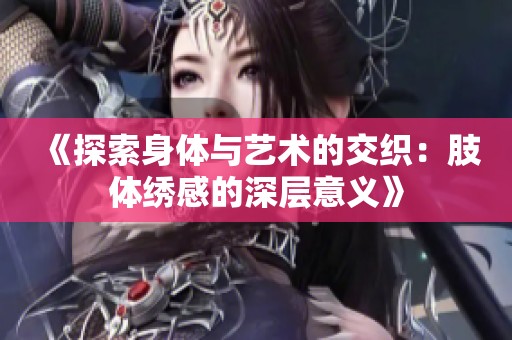《探索身体与艺术的交织：肢体绣感的深层意义》
