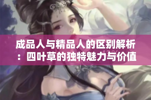 成品人与精品人的区别解析：四叶草的独特魅力与价值