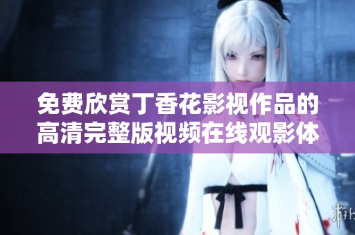 免费欣赏丁香花影视作品的高清完整版视频在线观影体验