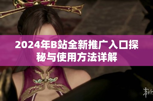 2024年B站全新推广入口探秘与使用方法详解