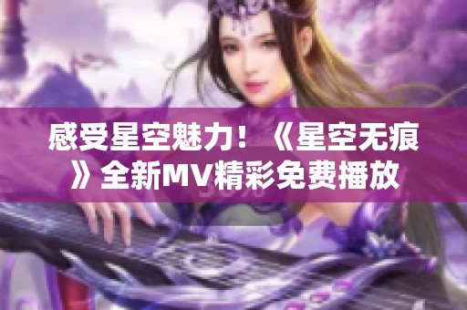 感受星空魅力！《星空无痕》全新MV精彩免费播放