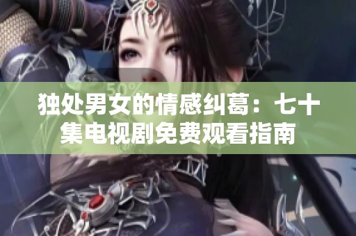 独处男女的情感纠葛：七十集电视剧免费观看指南