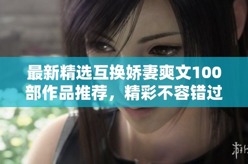 最新精选互换娇妻爽文100部作品推荐，精彩不容错过