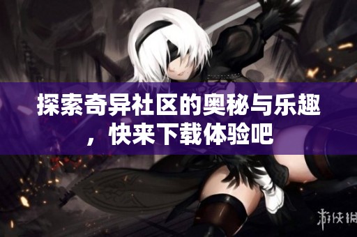 探索奇异社区的奥秘与乐趣，快来下载体验吧