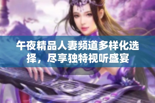 午夜精品人妻频道多样化选择，尽享独特视听盛宴