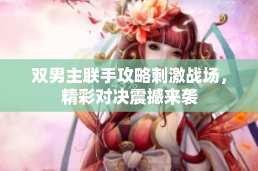 双男主联手攻略刺激战场，精彩对决震撼来袭