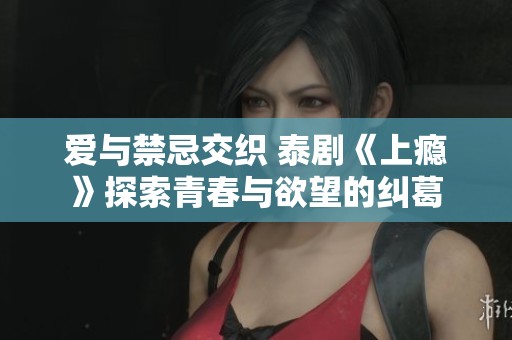 爱与禁忌交织 泰剧《上瘾》探索青春与欲望的纠葛