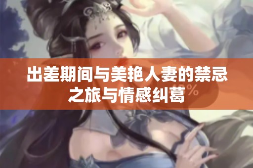 出差期间与美艳人妻的禁忌之旅与情感纠葛