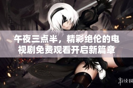 午夜三点半，精彩绝伦的电视剧免费观看开启新篇章