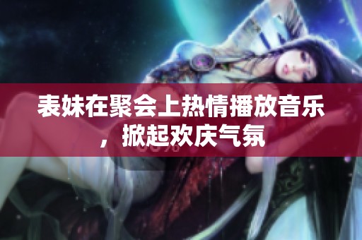 表妹在聚会上热情播放音乐，掀起欢庆气氛