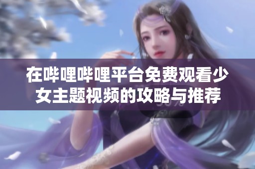 在哔哩哔哩平台免费观看少女主题视频的攻略与推荐