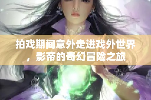 拍戏期间意外走进戏外世界，影帝的奇幻冒险之旅
