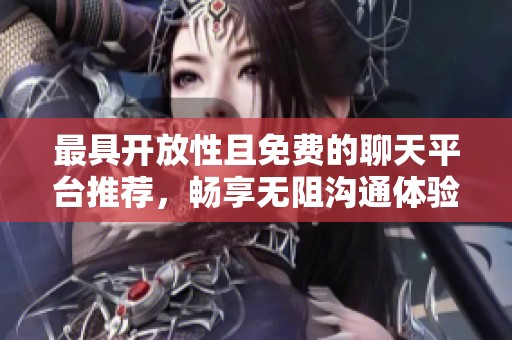 最具开放性且免费的聊天平台推荐，畅享无阻沟通体验