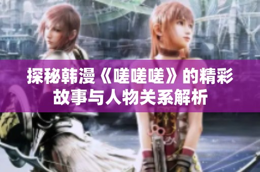 探秘韩漫《嗟嗟嗟》的精彩故事与人物关系解析