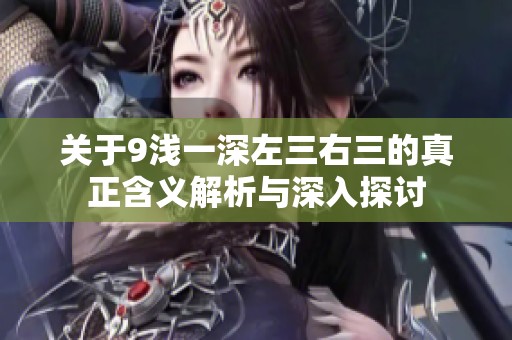 关于9浅一深左三右三的真正含义解析与深入探讨