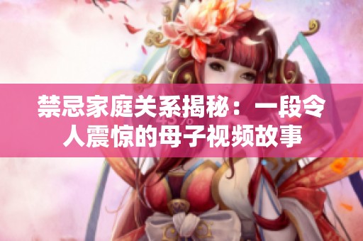 禁忌家庭关系揭秘：一段令人震惊的母子视频故事