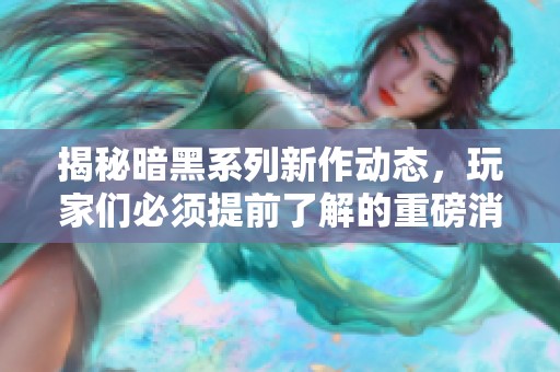揭秘暗黑系列新作动态，玩家们必须提前了解的重磅消息