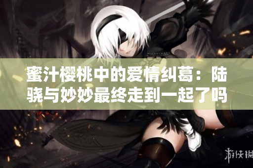 蜜汁樱桃中的爱情纠葛：陆骁与妙妙最终走到一起了吗