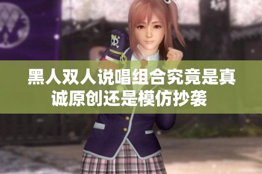 黑人双人说唱组合究竟是真诚原创还是模仿抄袭 