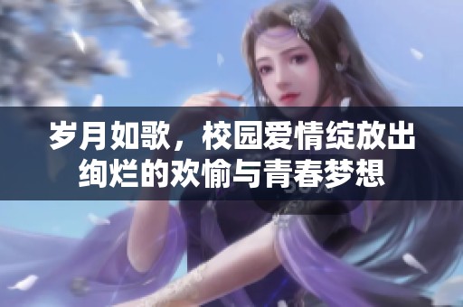 岁月如歌，校园爱情绽放出绚烂的欢愉与青春梦想