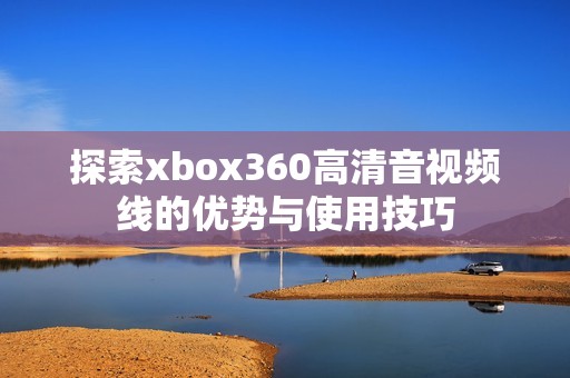 探索xbox360高清音视频线的优势与使用技巧