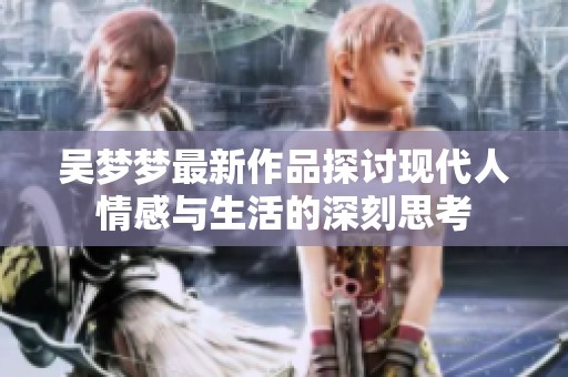 吴梦梦最新作品探讨现代人情感与生活的深刻思考
