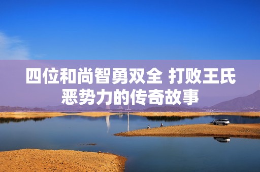 四位和尚智勇双全 打败王氏恶势力的传奇故事