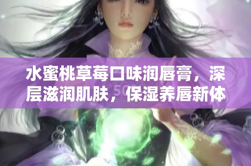 水蜜桃草莓口味润唇膏，深层滋润肌肤，保湿养唇新体验